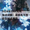 2024年DNF乌鸡加点详解：高输出与生存型加点推荐