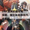 DNF深渊武器攻略：获取、强化及选择技巧全解析