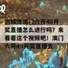 想知道澳门六开49开奖直播怎么进行吗？来看看这个视频吧！澳门六开49开奖直播去