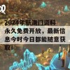 2024年新澳门资料永久免费开放，最新信息今时今日都能随意获取！