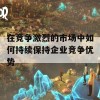 在竞争激烈的市场中如何持续保持企业竞争优势