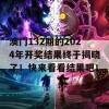 澳门132期的2024年开奖结果终于揭晓了！快来看看结果吧！