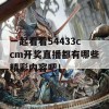 一起看看54433ccm开奖直播都有哪些精彩内容吧！