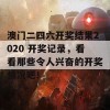 澳门二四六开奖结果2020 开奖记录，看看那些令人兴奋的开奖情况吧！