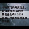 今晚澳门的开奖信息，你知道2024年的结果是什么吗？2024新澳门今晚开奖结果开奖号码