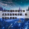 DNF纯辅助圣骑士加点及装备策略详解，助你团队更强大