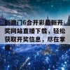 新澳门6合开彩最新开奖网站直播下载，轻松获取开奖信息，尽在掌握！