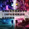 深渊副本热情减退分析：DNF玩家对挑战和社交的期待