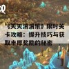 《天天消消乐》限时关卡攻略：提升技巧与获取丰厚奖励的秘密