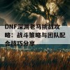 DNF深渊老马挑战攻略：战斗策略与团队配合技巧分享