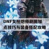 DNF女枪炮师刷图加点技巧与装备搭配攻略