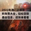 2022年澳门正版资料免费大全，轻松获取最全信息，赶快来看看吧！