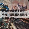 消消乐隐藏关卡120攻略：轻松通关的技巧与策略分享