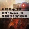 彩票656app下载官网下载2019，快来看看这个热门的彩票应用吧！