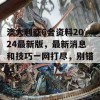 澳大利亚6合资料2024最新版，最新消息和技巧一网打尽，别错过！