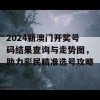 2024新澳门开奖号码结果查询与走势图，助力彩民精准选号攻略