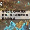 如何自定义DNF深渊特效，提升游戏视觉体验和操作感