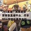 JRS直播：高质量体育赛事直播平台，尽享NBA等精彩赛事体验