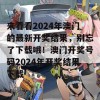 来看看2024年澳门的最新开奖结果，别忘了下载哦！澳门开奖号码2024年开奖结果下载