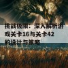 挑战极限：深入解析游戏关卡16与关卡42的设计与策略