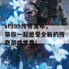 sf999传奇发布，带你一起感受全新的传奇游戏世界！