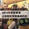 澳门资料大全正版资料2024年免费香港 让你轻松获取最新的实用信息与资源