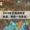 2024年正版资料全收录，教你一句真言！