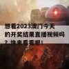 想看2023澳门今天的开奖结果直播视频吗？快来看看吧！