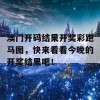 澳门开码结果开奖彩跑马图，快来看看今晚的开奖结果吧！