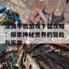 深渊手机游戏下载攻略：探索神秘世界的冒险与乐趣