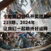 今晚澳门特马开奖结果219期，2024年让我们一起期待好运降临！