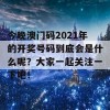 今晚澳门码2021年的开奖号码到底会是什么呢？大家一起关注一下吧！