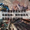 DNF魔皇职业加点与装备指南：提升输出与生存能力技巧解析