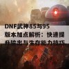 DNF武神85与95版本加点解析：快速提升输出与生存能力技巧