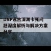 DNF远古深渊卡死问题深度解析与解决方案分享