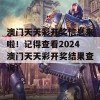 澳门天天彩开奖信息来啦！记得查看2024澳门天天彩开奖结果查询！