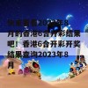 快来看看2023年8月的香港6合开彩结果吧！香港6合开彩开奖结果查询2023年8月