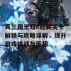 真三国无双6隐藏关卡解锁与攻略详解，提升游戏挑战与乐趣