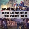 2024年澳门天天六开彩开奖结果最新信息，带你了解旧澳门的魅力与变化