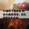 49图库下载指南-畅游49图库港澳，轻松获取丰富资源！