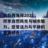 青岛西海岸2021，尽享自然风光与城市魅力，感受活力与平静的完美结合！