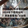 想知道澳门6合和彩的2024年下载地址吗？快来看看澳门6合和彩官网下载2024！