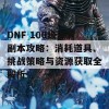 DNF 100级深渊副本攻略：消耗道具、挑战策略与资源获取全解析