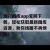 澳门图库app官网下载，轻松获取最新图库资源，助你找图不再烦恼！