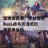 深渊奥德赛：挑战极限Boss战与沉浸式幻想世界体验