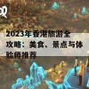 2023年香港旅游全攻略：美食、景点与体验师推荐