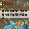 英伦豪华风格：打造优雅与奢华兼具的家居空间