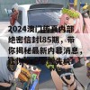 2024澳门传真内部绝密信封l85期，带你揭秘最新内幕消息，让你早点掌握先机！