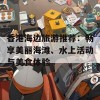 香港海边旅游推荐：畅享美丽海滩、水上活动与美食体验