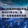 澳门内部资料和公开资料2023年公布，带你一起看看最新的消息和动态！